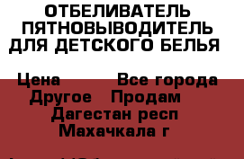 ОТБЕЛИВАТЕЛЬ-ПЯТНОВЫВОДИТЕЛЬ ДЛЯ ДЕТСКОГО БЕЛЬЯ › Цена ­ 190 - Все города Другое » Продам   . Дагестан респ.,Махачкала г.